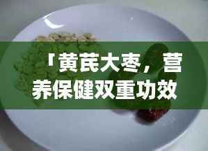 「黄芪大枣，营养保健双重功效，百度带你深入了解！」