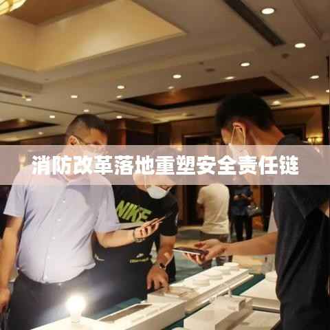 消防改革落地重塑安全责任链