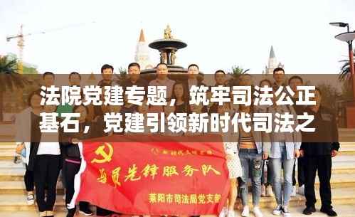 法院党建专题，筑牢司法公正基石，党建引领新时代司法之光